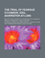 The Trial of Feargus O'Connor, Esq., Barrister-At-Law, and Fifty-Eight Others at Lancaster: On a Charge of Sedition, Conspiracy, Tumult and Riot (Classic Reprint)