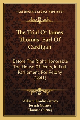 The Trial Of James Thomas, Earl Of Cardigan: Before The Right Honorable The House Of Peers, In Full Parliament, For Felony (1841) - Gurney, William Brodie, and Gurney, Joseph, and Gurney, Thomas