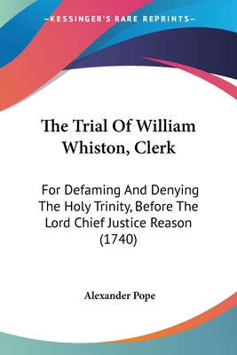 The Trial Of William Whiston, Clerk: For Defaming And Denying The Holy Trinity, Before The Lord Chief Justice Reason (1740) - Pope, Alexander