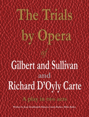 The Trials by Opera of Gilbert and Sullivan and Richard D'Oyly Carte: A play in two acts - Gouldsmith Skinner, Jean, and Barker, Linda, and Bailey, Miles