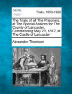 The Trials of All the Prisoners, at the Special Assizes for the County of Lancaster, Commencing May 29, 1812, at the Castle of Lancaster