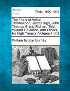 The Trials of Arthur Thistlewood, James Ings, John Thomas Brunt, Richard Tidd, William Davidson, and Others, for High Treason: at the Sessions House in the Old Bailey ... April, 1820, With the Antecedent Proceedings