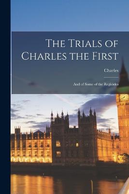 The Trials of Charles the First: And of Some of the Regicides - Charles