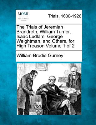 The Trials of Jeremiah Brandreth, William Turner, Isaac Ludlam, George Weightman, and Others, for High Treason Volume 1 of 2 - Gurney, William Brodie