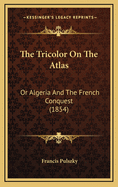 The Tricolor On The Atlas: Or Algeria And The French Conquest (1854)