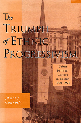 The Triumph of Ethnic Progressivism: Urban Political Culture in Boston, 1900-1925 - Connolly, James J