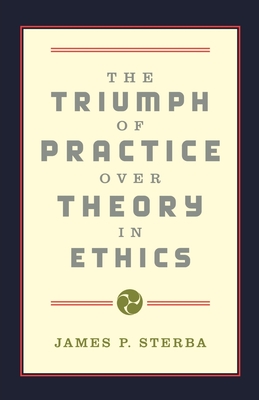 The Triumph of Practice Over Theory in Ethics - Sterba, James P