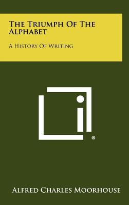The Triumph Of The Alphabet: A History Of Writing - Moorhouse, Alfred Charles