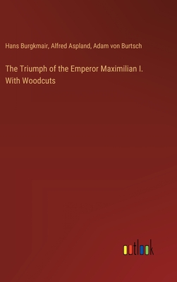 The Triumph of the Emperor Maximilian I. With Woodcuts - Aspland, Alfred, and Burgkmair, Hans, and Burtsch, Adam Von