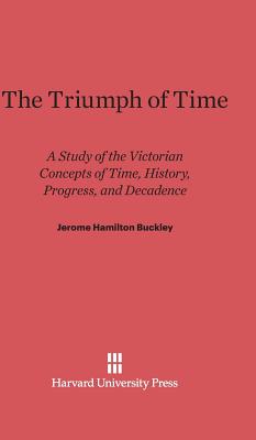 The Triumph of Time: A Study of the Victorian Concepts of Time, History, Progress, and Decadence - Buckley, Jerome Hamilton