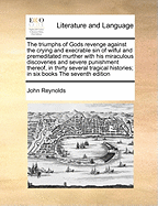 The Triumphs of Gods Revenge Against the Crying and Execrable Sin of Wilful and Premeditated Murther with His Miraculous Discoveries and Severe Punishment Thereof, in Thirty Several Tragical Histories; In Six Books the Seventh Edition