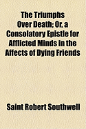 The Triumphs Over Death: Or, a Consolatory Epistle for Afflicted Minds, in the Affects of Dying Friends