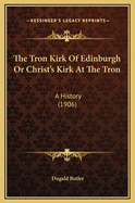 The Tron Kirk of Edinburgh or Christ's Kirk at the Tron: A History (1906)