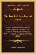 The Tropical Resident At Home: Letters Addressed To Europeans Returning From India And The Colonies On Subjects Connected With The Health And General Welfare (1866)