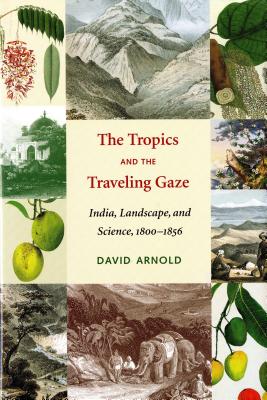 The Tropics and the Traveling Gaze: India, Landscape, and Science, 1800-1856 - Arnold, David John, and Sivaramakrishnan, K (Editor)