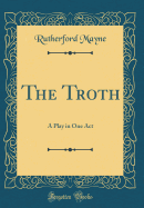 The Troth: A Play in One Act (Classic Reprint)