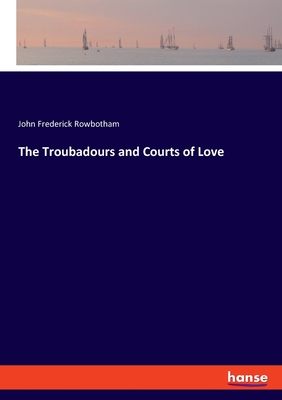 The Troubadours and Courts of Love - Rowbotham, John Frederick