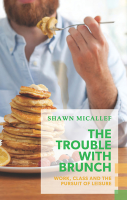 The Trouble with Brunch: Work, Class and the Pursuit of Leisure - Micallef, Shawn