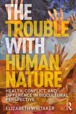 The Trouble with Human Nature: Health, Conflict, and Difference in Biocultural Perspective - Whitaker, Elizabeth D.