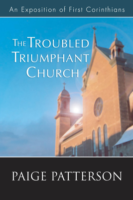 The Troubled Triumphant Church: An Exposition of First Corinthians - Patterson, Paige, Dr.