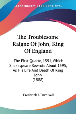 The Troublesome Raigne Of John, King Of England: The First Quarto, 1591, Which Shakespeare Rewrote About 1595, As His Life And Death Of King John (1888) - Furnivall, Frederick J (Editor)