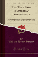 The True Basis of American Independence: A Lecture Before the American Institute, New York, Oct; 20, 1853, in the Broadway Tabernacle (Classic Reprint)