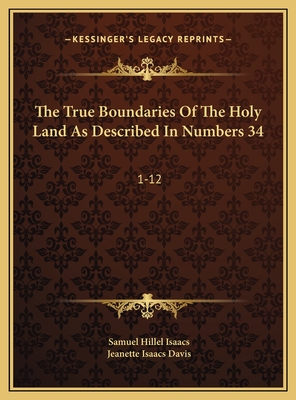 The True Boundaries of the Holy Land as Described in Numbers 34: 1-12: Solving the Many Diversified Theories as to Their Location (1917) - Isaacs, Samuel Hillel, and Davis, Jeanette Isaacs (Editor)