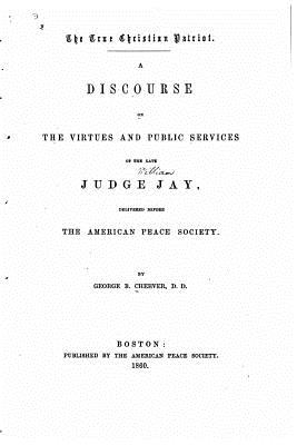 The True Christian Patriot, a Discourse on the Virtues and Public Services - Cheever, George B