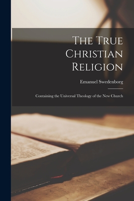 The True Christian Religion: Containing the Universal Theology of the New Church - Swedenborg, Emanuel