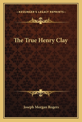 The True Henry Clay - Rogers, Joseph Morgan