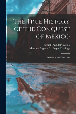 The True History of the Conquest of Mexico: Written in the Year 1568 - Daz del Castillo, Bernal, and Keatinge, Maurice Bagenal St Leger D (Creator)