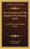 The True History of the Knight of the Burning Pestle: Full of Mirth and Delight (1903)