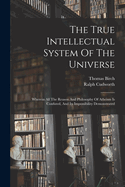 The True Intellectual System Of The Universe: Wherein All The Reason And Philosophy Of Atheism Is Confuted, And Its Impossibility Demonstrated