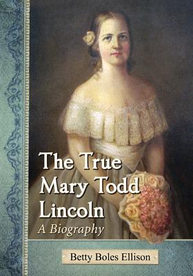 The True Mary Todd Lincoln: A Biography - Ellison, Betty Boles