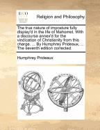 The true nature of imposture fully display'd in the life of Mahomet. With a discourse annex'd for the vindication of Christianity from this charge. ... By Humphrey Prideaux, ... The seventh edition corrected.