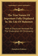 The True Nature Of Imposture Fully Displayed In The Life Of Mahomet: With A Discourse Annexed For The Vindication Of Christianity