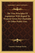 The True Principles Of Legislation With Regard To Property Given For Charitable Or Other Public Uses