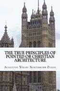 The True Principles of Pointed or Christian Architecture: Set forth in two Lectures Delivered at St. Mary's Oscott