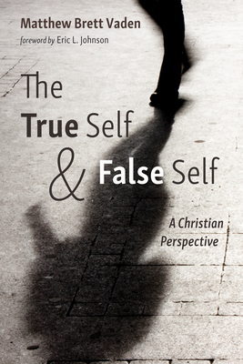 The True Self and False Self - Vaden, Matthew Brett, and Johnson, Eric L (Foreword by)