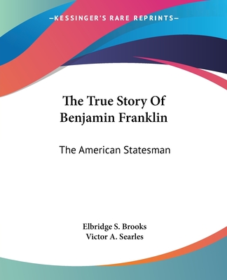 The True Story Of Benjamin Franklin: The American Statesman - Brooks, Elbridge S