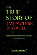The True Story of James Clerk Maxwell: A comprehensive biography of the Scottish physicist and mathematician credited with developing the classical theory of electromagnetic radiation
