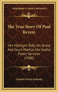 The True Story of Paul Revere: His Midnight Ride, His Arrest and Court-Martial, His Useful Public Services (1906)