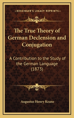 The True Theory of German Declension and Conjugation: A Contribution to the Study of the German Language (1873) - Keane, Augustus Henry