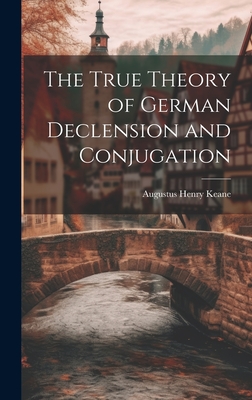 The True Theory of German Declension and Conjugation - Keane, Augustus Henry