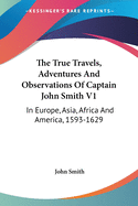 The True Travels, Adventures And Observations Of Captain John Smith V1: In Europe, Asia, Africa And America, 1593-1629