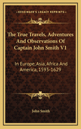 The True Travels, Adventures and Observations of Captain John Smith V1: In Europe, Asia, Africa and America, 1593-1629