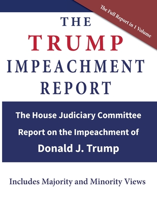 The Trump Impeachment Report: The House Judiciary Committee Report on the Impeachment of Donald J. Trump - Us House of Representatives