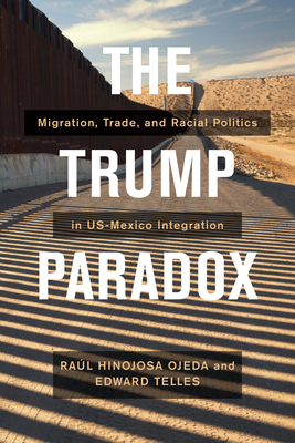 The Trump Paradox: Migration, Trade, and Racial Politics in Us-Mexico Integration - Hinojosa-Ojeda, Raul, and Telles, Edward