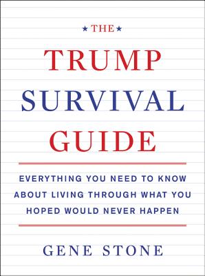 The Trump Survival Guide: Everything You Need to Know about Living Through What You Hoped Would Never Happen - Stone, Gene
