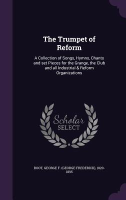 The Trumpet of Reform: A Collection of Songs, Hymns, Chants and set Pieces for the Grange, the Club and all Industrial & Reform Organizations - Root, George F 1820-1895